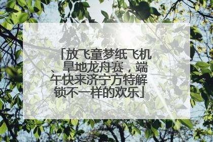 放飞童梦纸飞机、旱地龙舟赛，端午快来济宁方特解锁不一样的欢乐