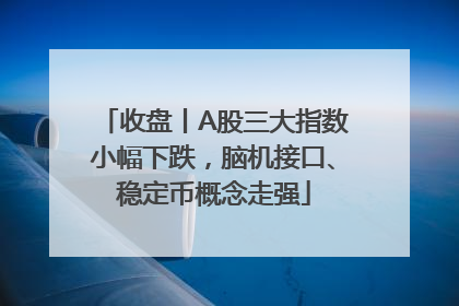 收盘丨A股三大指数小幅下跌，脑机接口、稳定币概念走强