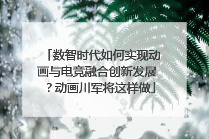 数智时代如何实现动画与电竞融合创新发展？动画川军将这样做