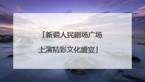 新疆人民剧场广场上演精彩文化盛宴