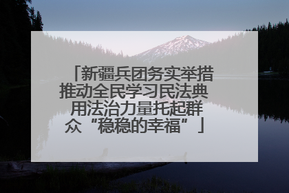 新疆兵团务实举措推动全民学习民法典 用法治力量托起群众“稳稳的幸福”
