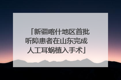 新疆喀什地区首批听障患者在山东完成人工耳蜗植入手术