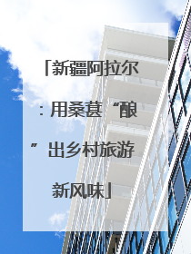 新疆阿拉尔：用桑葚“酿”出乡村旅游新风味