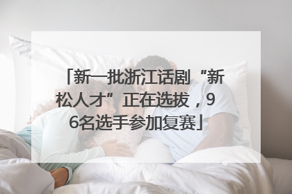 新一批浙江话剧“新松人才”正在选拔，96名选手参加复赛
