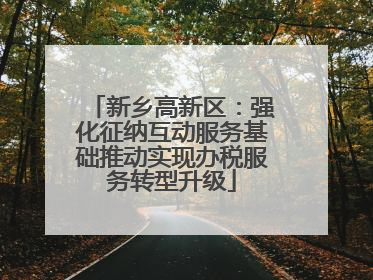 新乡高新区：强化征纳互动服务基础推动实现办税服务转型升级