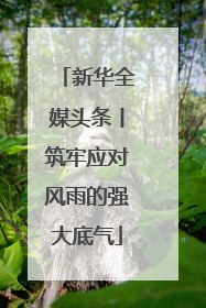 新华全媒头条丨筑牢应对风雨的强大底气