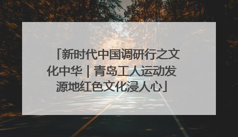 新时代中国调研行之文化中华｜青岛工人运动发源地红色文化浸人心
