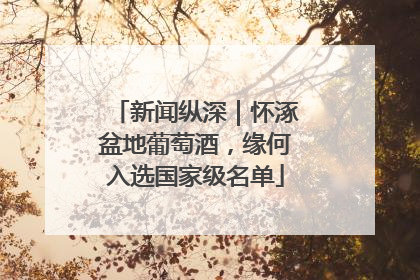 新闻纵深｜怀涿盆地葡萄酒，缘何入选国家级名单