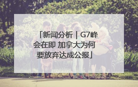 新闻分析｜G7峰会在即 加拿大为何要放弃达成公报