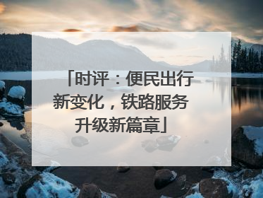 时评：便民出行新变化，铁路服务升级新篇章