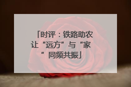 时评：铁路助农让“远方”与“家”同频共振