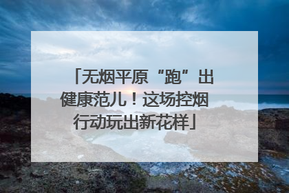 无烟平原“跑”出健康范儿！这场控烟行动玩出新花样