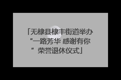 无棣县棣丰街道举办“一路芳华 感谢有你”荣誉退休仪式