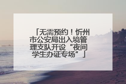无需预约！忻州市公安局出入境管理支队开设“夜间学生办证专场”