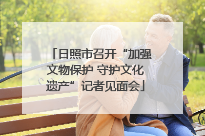 日照市召开“加强文物保护 守护文化遗产”记者见面会