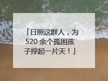 日照这群人，为 520 余个孤困孩子撑起一片天！