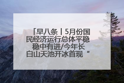 早八条丨5月份国民经济运行总体平稳 稳中有进/今年长白山天池开冰首现“文武双全”奇观