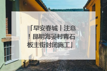 早安春城丨注意！昆明海晏村青石板主街封闭施工