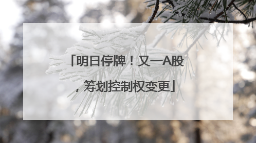 明日停牌！又一A股，筹划控制权变更