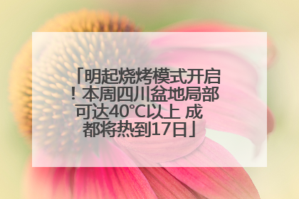 明起烧烤模式开启！本周四川盆地局部可达40℃以上 成都将热到17日