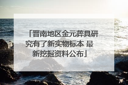晋南地区金元葬具研究有了新实物标本 最新挖掘资料公布