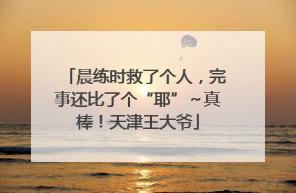 晨练时救了个人，完事还比了个“耶”～真棒！天津王大爷