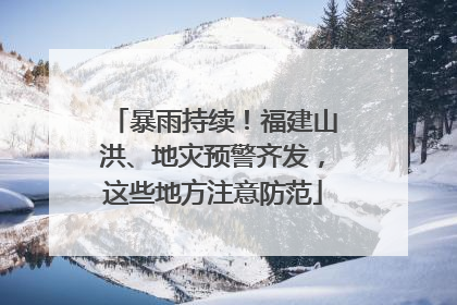 暴雨持续！福建山洪、地灾预警齐发，这些地方注意防范