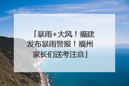 暴雨+大风！福建发布暴雨警报！福州家长们送考注意