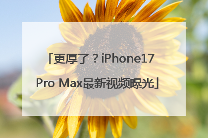 更厚了？iPhone17 Pro Max最新视频曝光