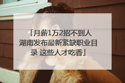 月薪1万2招不到人 湖南发布最新紧缺职业目录 这些人才吃香