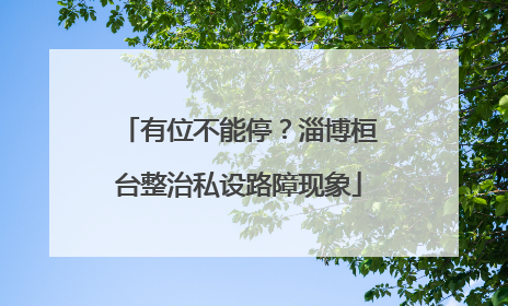 有位不能停？淄博桓台整治私设路障现象