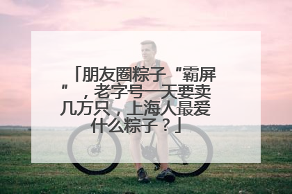 朋友圈粽子“霸屏”，老字号一天要卖几万只，上海人最爱什么粽子？