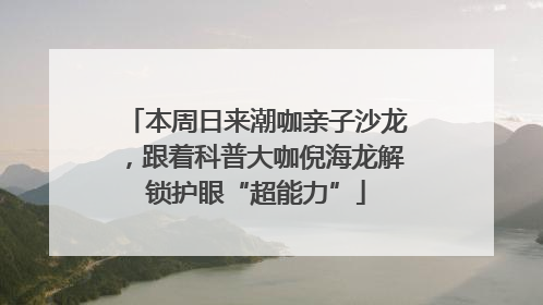 本周日来潮咖亲子沙龙，跟着科普大咖倪海龙解锁护眼“超能力”