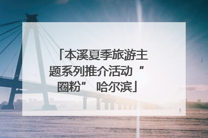 本溪夏季旅游主题系列推介活动“圈粉” 哈尔滨
