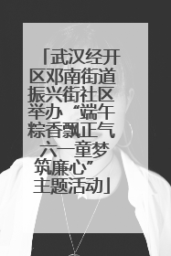 武汉经开区邓南街道振兴街社区举办“端午粽香飘正气 六一童梦筑廉心” 主题活动