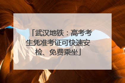 武汉地铁：高考考生凭准考证可快速安检、免费乘坐