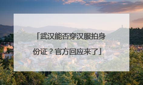 武汉能否穿汉服拍身份证？官方回应来了