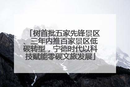 树首批五家先锋景区、三年内推百家景区低碳转型，宁德时代以科技赋能零碳文旅发展