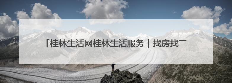 桂林生活网桂林生活服务｜找房找二手找服务，30万桂林人都在用！