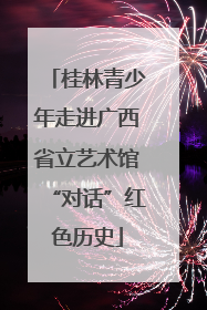 桂林青少年走进广西省立艺术馆“对话”红色历史