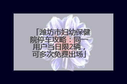 潍坊市妇幼保健院停车攻略：同一用户当日限2辆，可多次免费出场