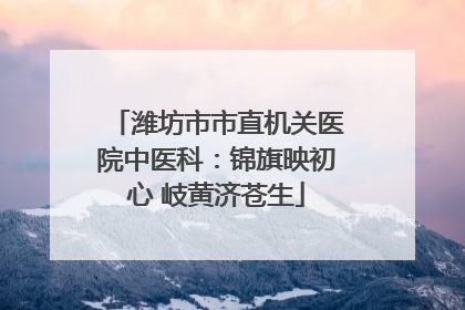 潍坊市市直机关医院中医科：锦旗映初心 岐黄济苍生