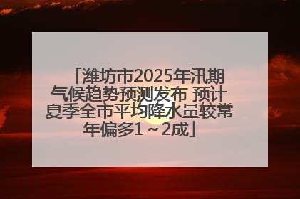 潍坊市2025年汛期气候趋势预测发布 预计夏季全市平均降水量较常年偏多1～2成