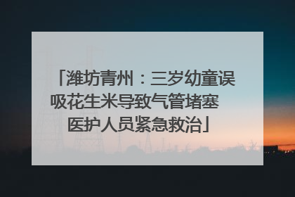 潍坊青州：三岁幼童误吸花生米导致气管堵塞 医护人员紧急救治