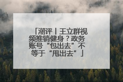 潮评丨王立群视频推销健身？政务账号“包出去”不等于“甩出去”