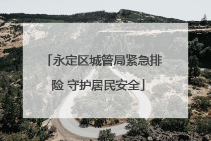 永定区城管局紧急排险 守护居民安全