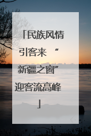 民族风情引客来 “新疆之窗”迎客流高峰