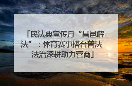 民法典宣传月“昌邑解法”：体育赛事搭台普法 法治深耕助力营商