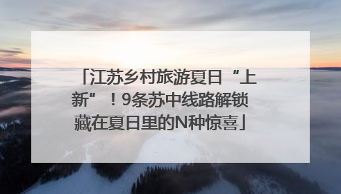 江苏乡村旅游夏日“上新”！9条苏中线路解锁藏在夏日里的N种惊喜