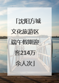 沈阳方城文化旅游区端午假期迎客214万余人次